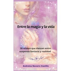 Navarro, Andreina Entre la magia y la vida: 30 relatos que danzan entre suspenso fantasía y realidad Navarro, Andreina Entre la magia y la vida: 30 relatos que danzan entre suspenso fantasía y realidad