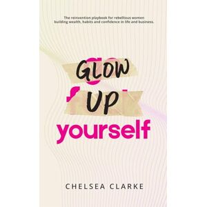 Clarke, Chelsea Glow Up Yourself: The Reinvention Playbook for Rebellious Women Building Wealth, Habits and Confidence in Life and Business. Clarke, Chelsea Glow Up Yourself: The Reinvention Playbook for Rebellious Women Building Wealth, Habits and Confidence in Life and Business.