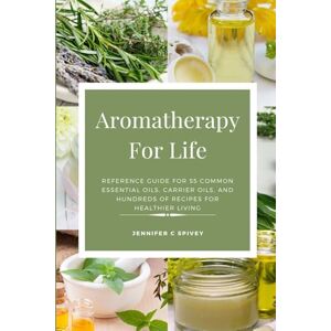Spivey, Jennifer C Aromatherapy For Life: Reference Guide for 55 Common Essential Oils, Carrier Oils, and Hundreds of Recipes for Healthier Living Spivey, Jennifer C Aromatherapy For Life: Reference Guide for 55 Common Essential Oils, Carrier Oils, and Hundreds of Recipes for Healthier Living