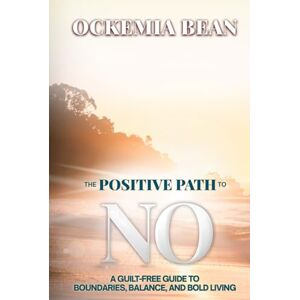 Bean CA, Ockemia The Positive Path To No: A Guilt-Free Guide to Boundaries, Balance, and Bold Living Bean CA, Ockemia The Positive Path To No: A Guilt-Free Guide to Boundaries, Balance, and Bold Living
