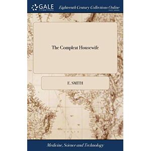 Smith The Compleat Housewife: Or, Accomplish'd Gentlewoman's Companion. Being a Collection of Upwards of six Hundred of the Most Approved Receipts. A ... Receipts of Medicines. The Thirteenth Edition Smith The Compleat Housewife: Or, Accomplish'd Gentlewoman's Companion. Being a Collection of Upwards of six Hundred of the Most Approved Receipts. A ... Receipts of Medicines. The Thirteenth Edition