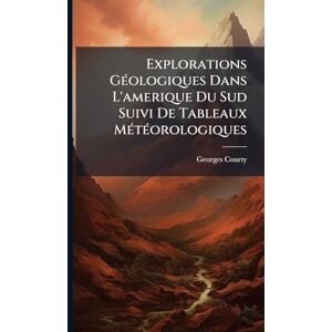 Courty, Georges Explorations GÃ(c)ologiques Dans L'amerique Du Sud Suivi De Tableaux MÃ(c)tÃ(c)orologiques Courty, Georges Explorations GÃ(c)ologiques Dans L'amerique Du Sud Suivi De Tableaux MÃ(c)tÃ(c)orologiques