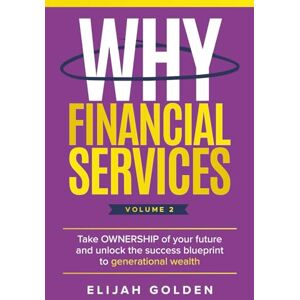 Golden, Elijah Why Financial Services, Volume 2: Take Ownership of Your Future and Unlock the Success Blueprint to Generational Wealth Golden, Elijah Why Financial Services, Volume 2: Take Ownership of Your Future and Unlock the Success Blueprint to Generational Wealth