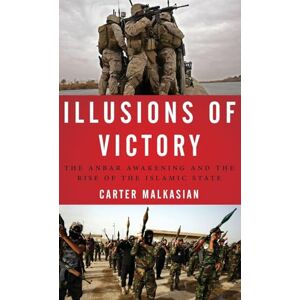 Malkasian, Carter Illusions of Victory: The Anbar Awakening and the Rise of the Islamic State Malkasian, Carter Illusions of Victory: The Anbar Awakening and the Rise of the Islamic State