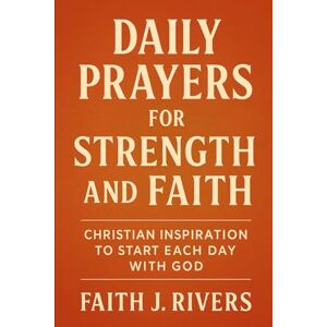 Rivers, Faith J. Daily Prayers for Strength and Faith: Christian Inspiration to Start Each Day with God (Faith Unshaken: Christian Devotionals, Prayer, Bible Verses & Spiritual Warfare for Daily Strength) Rivers, Faith J. Daily Prayers for Strength and Faith: Christian Inspiration to Start Each Day with God (Faith Unshaken: Christian Devotionals, Prayer, Bible Verses & Spiritual Warfare for Daily Strength)