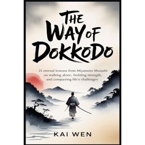 Wen, Kai The Way of Dokkodo: 21 Eternal Lessons from Miyamoto Musashi on Walking Alone, Building Strength, and Conquering Life’s Challenges Wen, Kai The Way of Dokkodo: 21 Eternal Lessons from Miyamoto Musashi on Walking Alone, Building Strength, and Conquering Life’s Challenges