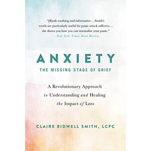 Smith, Claire Bidwell Anxiety: The Missing Stage of Grief: A Revolutionary Approach to Understanding and Healing the Impact of Loss Smith, Claire Bidwell Anxiety: The Missing Stage of Grief: A Revolutionary Approach to Understanding and Healing the Impact of Loss