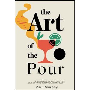 Murphy, Mr Paul The Art of the Pour: A Beginner's Journey Through Classic and Contemporary Mixology Murphy, Mr Paul The Art of the Pour: A Beginner's Journey Through Classic and Contemporary Mixology