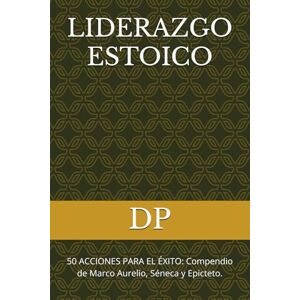 DP LIDERAZGO ESTOICO: 50 ACCIONES PARA EL ÉXITO: Compendio de Marco Aurelio, Séneca y Epicteto. (Método Estoico de Transformación Personal) DP LIDERAZGO ESTOICO: 50 ACCIONES PARA EL ÉXITO: Compendio de Marco Aurelio, Séneca y Epicteto. (Método Estoico de Transformación Personal)
