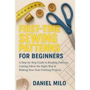 Milo, Daniel First-Time Sewing Patterns for Beginners: A Step-by-Step Guide to Reading Patterns, Cutting Fabric the Right Way & Making Your First Clothing Projects Milo, Daniel First-Time Sewing Patterns for Beginners: A Step-by-Step Guide to Reading Patterns, Cutting Fabric the Right Way & Making Your First Clothing Projects