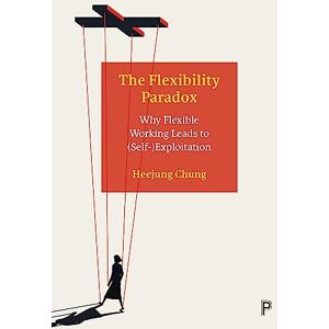Chung, Heejung The Flexibility Paradox: Why Flexible Working Leads to (Self-)Exploitation Chung, Heejung The Flexibility Paradox: Why Flexible Working Leads to (Self-)Exploitation