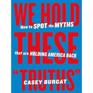 Burgat, Casey We Hold These "Truths": How to Spot the Myths that are Holding America Back Burgat, Casey We Hold These "Truths": How to Spot the Myths that are Holding America Back