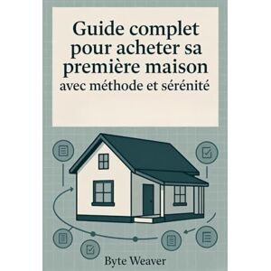 Weaver, Byte Guide complet pour acheter sa première maison avec méthode et sérénité: Guide pratique pour votre premier achat immobilier en France Weaver, Byte Guide complet pour acheter sa première maison avec méthode et sérénité: Guide pratique pour votre premier achat immobilier en France