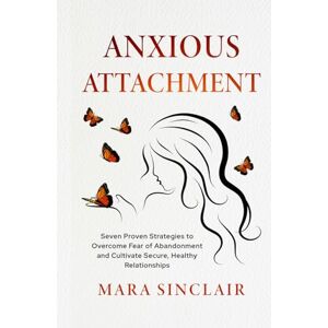 Sinclair, Mara Anxious Attachment: Seven Proven Strategies to Overcome Fear of Abandonment and Cultivate Secure, Healthy Relationships (The Emotional Recovery and Connection Series) Sinclair, Mara Anxious Attachment: Seven Proven Strategies to Overcome Fear of Abandonment and Cultivate Secure, Healthy Relationships (The Emotional Recovery and Connection Series)