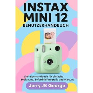 JB George, Jerry INSTAX MINI 12 BENUTZERHANDBUCH: Einsteigerhandbuch für einfache Bedienung, Sofortbildfotografie und Wartung JB George, Jerry INSTAX MINI 12 BENUTZERHANDBUCH: Einsteigerhandbuch für einfache Bedienung, Sofortbildfotografie und Wartung