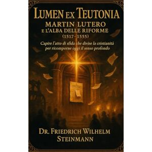 Steinmann, Dr. Friedrich Wilhelm Lumen ex Teutonĭa: Martin Lutero e l’alba delle Riforme (1517‑1555) Steinmann, Dr. Friedrich Wilhelm Lumen ex Teutonĭa: Martin Lutero e l’alba delle Riforme (1517‑1555)
