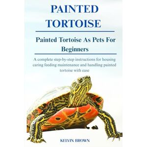 BROWN, KELVIN PAINTED TURTOISE AS PETS FOR BEGINNERS: A Complete Step-by-Step Instructions for Housing, Caring, Feeding, maintenance and Handling Painted turtoise with Ease BROWN, KELVIN PAINTED TURTOISE AS PETS FOR BEGINNERS: A Complete Step-by-Step Instructions for Housing, Caring, Feeding, maintenance and Handling Painted turtoise with Ease