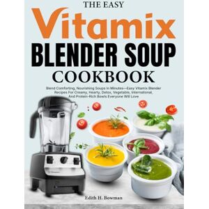 H. Bowman, Edith The Easy Vitamix Blender Soup Cookbook: Blend Comforting, Nourishing Soups In Minutes—Easy Vitamix Blender Recipes For Creamy, Hearty, Detox, Vegetable, International, And Protein-Rich Bowls Everyone H. Bowman, Edith The Easy Vitamix Blender Soup Cookbook: Blend Comforting, Nourishing Soups In Minutes—Easy Vitamix Blender Recipes For Creamy, Hearty, Detox, Vegetable, International, And Protein-Rich Bowls Everyone