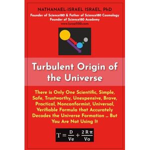 Israel, Nathanael-Israel Turbulent Origin of the Universe: There is Only One Scientific, Simple, Safe, Trustworthy, Unexpensive, Brave, Practical, Nonconformist, Universal, ... Universe Formation … But You Are Not Using It Israel, Nathanael-Israel Turbulent Origin of the Universe: There is Only One Scientific, Simple, Safe, Trustworthy, Unexpensive, Brave, Practical, Nonconformist, Universal, ... Universe Formation … But You Are Not Using It
