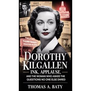 A. Baty, Thomas Dorothy Kilgallen:: Ink, Applause, and the Woman Who Asked the Questions No One Else Dared A. Baty, Thomas Dorothy Kilgallen:: Ink, Applause, and the Woman Who Asked the Questions No One Else Dared