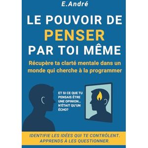 André, E. Le Pouvoir de Penser par Toi-Même: Un guide pratique pour penser librement dans un monde qui nous programme André, E. Le Pouvoir de Penser par Toi-Même: Un guide pratique pour penser librement dans un monde qui nous programme