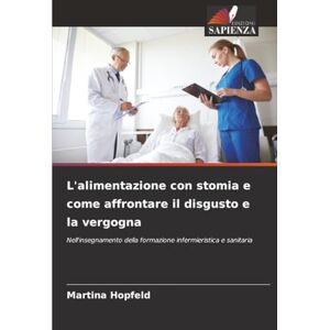 Hopfeld, Martina L'alimentazione con stomia e come affrontare il disgusto e la vergogna: Nell'insegnamento della formazione infermieristica e sanitaria Hopfeld, Martina L'alimentazione con stomia e come affrontare il disgusto e la vergogna: Nell'insegnamento della formazione infermieristica e sanitaria
