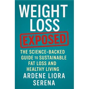 Liora Serena, Ardene Weight Loss Lies Exposed: The Science-Backed Guide to Sustainable Fat Loss and Healthy Living (Mind-Body Wellness Series) Liora Serena, Ardene Weight Loss Lies Exposed: The Science-Backed Guide to Sustainable Fat Loss and Healthy Living (Mind-Body Wellness Series)