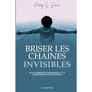 Simon, Harry S BRISER LES CHAÎNES INVISIBLES: De la libération personnelle à la transformation nationale Simon, Harry S BRISER LES CHAÎNES INVISIBLES: De la libération personnelle à la transformation nationale