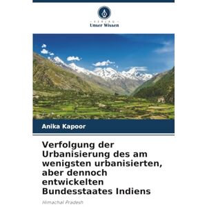 Kapoor, Anika Verfolgung der Urbanisierung des am wenigsten urbanisierten, aber dennoch entwickelten Bundesstaates Indiens: Himachal Pradesh Kapoor, Anika Verfolgung der Urbanisierung des am wenigsten urbanisierten, aber dennoch entwickelten Bundesstaates Indiens: Himachal Pradesh
