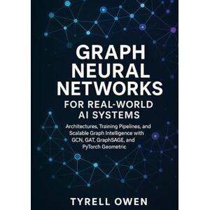 Owen, Tyrell Graph Neural Networks for Real-World AI Systems: Architectures, Training Pipelines, and Scalable Graph Intelligence with GCN, GAT, GraphSAGE, and PyTorch Geometric Owen, Tyrell Graph Neural Networks for Real-World AI Systems: Architectures, Training Pipelines, and Scalable Graph Intelligence with GCN, GAT, GraphSAGE, and PyTorch Geometric