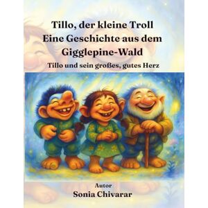 Chivarar, Sonia Tillo, der kleine Troll Eine Geschichte aus dem Gigglepine-Wald: Tillo und sein großes, gutes Herz Chivarar, Sonia Tillo, der kleine Troll Eine Geschichte aus dem Gigglepine-Wald: Tillo und sein großes, gutes Herz