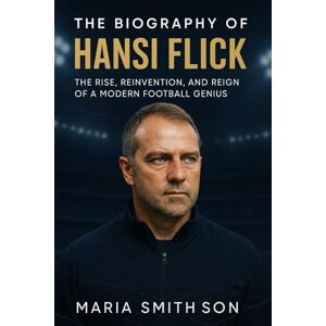 Smithson, Maria The Biography of Hansi Flick: The Rise, Reinvention, and Reign of a Modern Football Genius Smithson, Maria The Biography of Hansi Flick: The Rise, Reinvention, and Reign of a Modern Football Genius