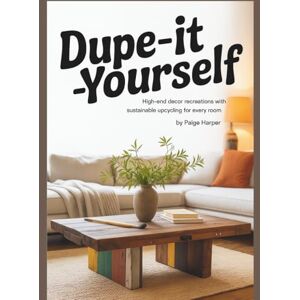 Harper, Paige Dupe-It-Yourself: High-End Decor Recreations with Sustainable Upcycling for Every Room Harper, Paige Dupe-It-Yourself: High-End Decor Recreations with Sustainable Upcycling for Every Room