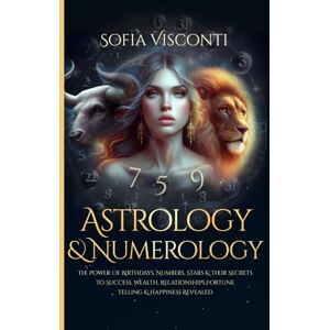 Visconti, Sofia Astrology & Numerology: The Power Of Birthdays, Numbers, Stars & Their Secrets to Success, Wealth, Relationships, Fortune Telling & Happiness Revealed Visconti, Sofia Astrology & Numerology: The Power Of Birthdays, Numbers, Stars & Their Secrets to Success, Wealth, Relationships, Fortune Telling & Happiness Revealed
