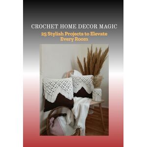 Debby, Kelvin CROCHET HOME DECOR MAGIC: 25 Stylish Projects to Elevate Every Room Debby, Kelvin CROCHET HOME DECOR MAGIC: 25 Stylish Projects to Elevate Every Room