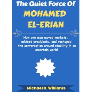 Williams, Michael B The Quiet Force of Mohamed El-Erian: How one man moved markets, advised presidents, and reshaped the conversation around stability in an uncertain world (The Minds That Built Wealth) Williams, Michael B The Quiet Force of Mohamed El-Erian: How one man moved markets, advised presidents, and reshaped the conversation around stability in an uncertain world (The Minds That Built Wealth)