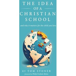 Stoner, Tom The Idea of a Christian School: And Why It Matters for the Child You Love Stoner, Tom The Idea of a Christian School: And Why It Matters for the Child You Love