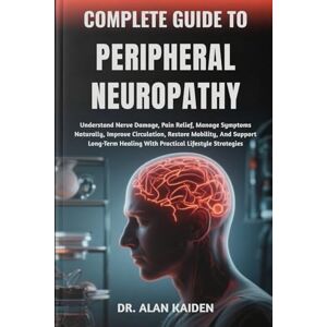 KAIDEN, DR. ALAN COMPLETE GUIDE TO PERIPHERAL NEUROPATHY: Understand Nerve Damage, Pain Relief, Manage Symptoms Naturally, Improve Circulation, Restore Mobility, And ... Healing With Practical Lifestyle Strategies KAIDEN, DR. ALAN COMPLETE GUIDE TO PERIPHERAL NEUROPATHY: Understand Nerve Damage, Pain Relief, Manage Symptoms Naturally, Improve Circulation, Restore Mobility, And ... Healing With Practical Lifestyle Strategies