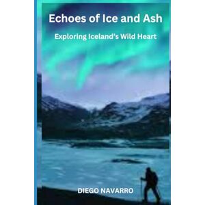NAVARRO, DIEGO Echoes of Ice and Ash: Exploring Iceland’s Wild Heart NAVARRO, DIEGO Echoes of Ice and Ash: Exploring Iceland’s Wild Heart