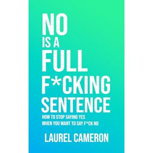 Cameron, Laurel No Is a Full F*cking Sentence: How to Stop Saying Yes When You Want to Say F*ck No Cameron, Laurel No Is a Full F*cking Sentence: How to Stop Saying Yes When You Want to Say F*ck No