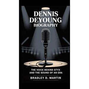 D. Martin, Bradley DENNIS DEYOUNG BIOGRAPHY: The Voice Behind Styx and the Sound of an Era D. Martin, Bradley DENNIS DEYOUNG BIOGRAPHY: The Voice Behind Styx and the Sound of an Era