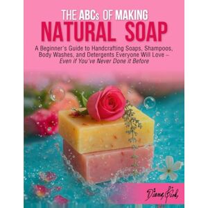 Gish, Diana THE ABCs of MAKING NATURAL SOAP: A Beginner's Guide to Handcrafting Soaps, Shampoos, Body Washes and Detergents Everyone Will Love Even if You've Never Done it Before Gish, Diana THE ABCs of MAKING NATURAL SOAP: A Beginner's Guide to Handcrafting Soaps, Shampoos, Body Washes and Detergents Everyone Will Love Even if You've Never Done it Before