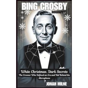 Milne, Jonah BING CROSBY BIOGRAPHY: White Christmas, Dark Secrets: The Crooner Who Defined an Era and Hid Behind the Microphone Milne, Jonah BING CROSBY BIOGRAPHY: White Christmas, Dark Secrets: The Crooner Who Defined an Era and Hid Behind the Microphone