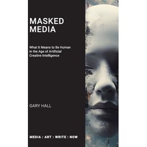 Hall, Gary Masked Media: What It Means to Be Human in the Age of Artificial Creative Intelligence (Media: Art: Write: Now) Hall, Gary Masked Media: What It Means to Be Human in the Age of Artificial Creative Intelligence (Media: Art: Write: Now)