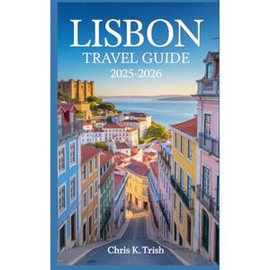 TRISH, CHRIS K LISBON TRAVEL GUIDE 2025-2026: The Only Travel Manual You will Need to Experience Everything That Matters TRISH, CHRIS K LISBON TRAVEL GUIDE 2025-2026: The Only Travel Manual You will Need to Experience Everything That Matters
