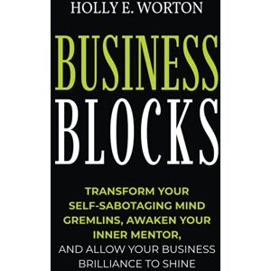 Worton, Holly E. Business Blocks: Transform Your Self-Sabotaging Mind Gremlins, Awaken Your Inner Mentor, and Allow Your Business Brilliance to Shine: 2 (Business Mindset) Worton, Holly E. Business Blocks: Transform Your Self-Sabotaging Mind Gremlins, Awaken Your Inner Mentor, and Allow Your Business Brilliance to Shine: 2 (Business Mindset)