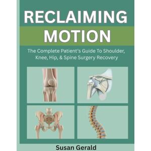 Gerald, Susan RECLAIMING MOTION: THE COMPLETE PATIENT’S GUIDE TO SHOULDER, KNEE, HIP, & SPINE SURGERY RECOVERY Gerald, Susan RECLAIMING MOTION: THE COMPLETE PATIENT’S GUIDE TO SHOULDER, KNEE, HIP, & SPINE SURGERY RECOVERY
