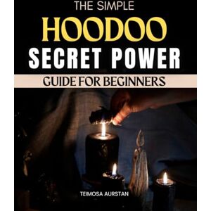 Teimosa Aurstan The Simple Hoodoo Secret Power Guide For Beginners: A Beginner Friendly Guide To Practical Hoodoo Rootwork Spiritual Cleansing Ancestral Connection Candle Magic And Everyday Conjure Traditions Teimosa Aurstan The Simple Hoodoo Secret Power Guide For Beginners: A Beginner Friendly Guide To Practical Hoodoo Rootwork Spiritual Cleansing Ancestral Connection Candle Magic And Everyday Conjure Traditions