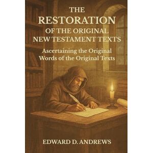 Andrews, Edward D. THE RESTORATION OF THE ORIGINAL NEW TESTAMENT TEXTS: Ascertaining the Original Words of the Original Texts Andrews, Edward D. THE RESTORATION OF THE ORIGINAL NEW TESTAMENT TEXTS: Ascertaining the Original Words of the Original Texts
