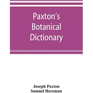 Paxton, Joseph Paxton's Botanical dictionary; comprising the names, history, and culture of all plants known in Britain; with a full explanation of technical terms Paxton, Joseph Paxton's Botanical dictionary; comprising the names, history, and culture of all plants known in Britain; with a full explanation of technical terms